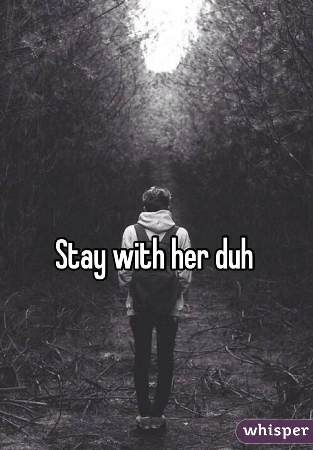 Stay with her duh