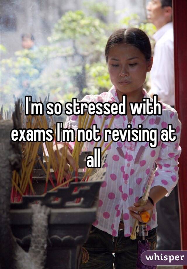 I'm so stressed with exams I'm not revising at all 