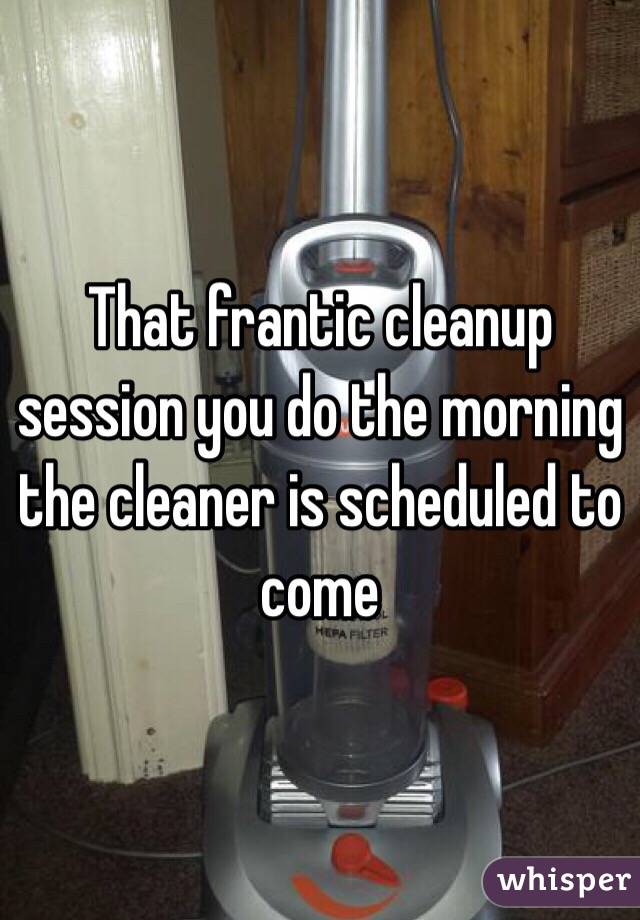 That frantic cleanup session you do the morning the cleaner is scheduled to come 