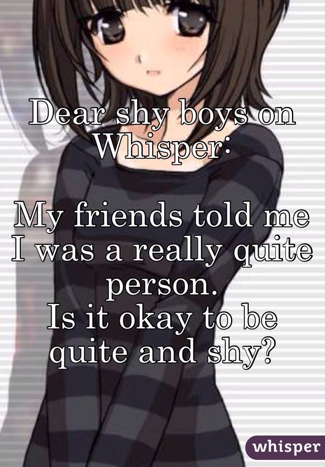 Dear shy boys on Whisper:

My friends told me I was a really quite person. 
Is it okay to be quite and shy?