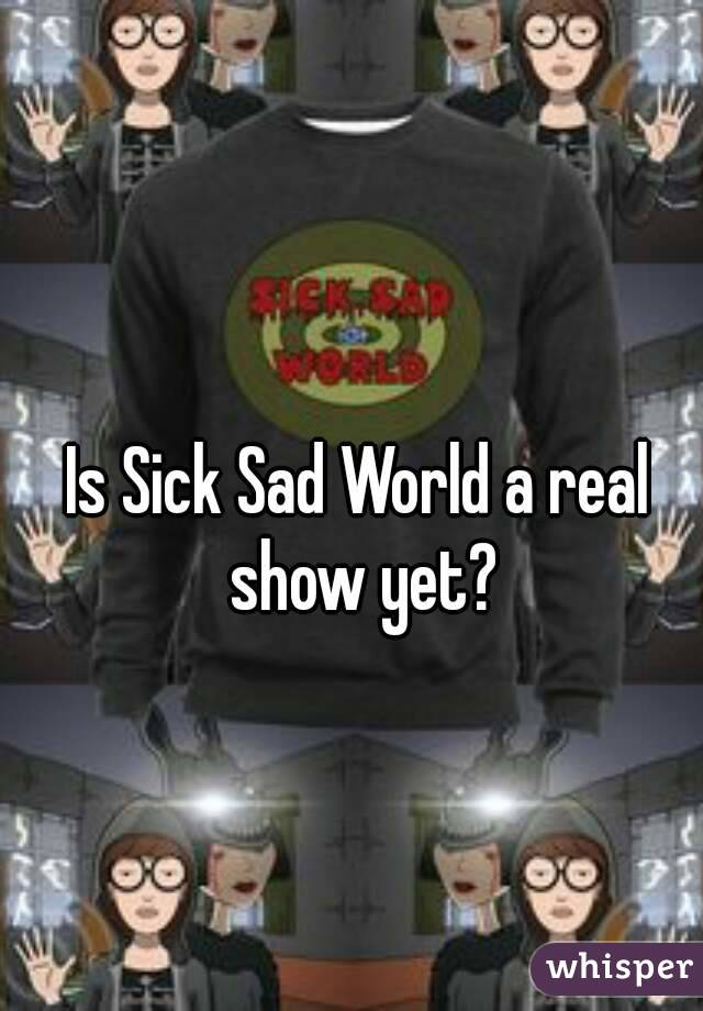 Is Sick Sad World a real show yet?