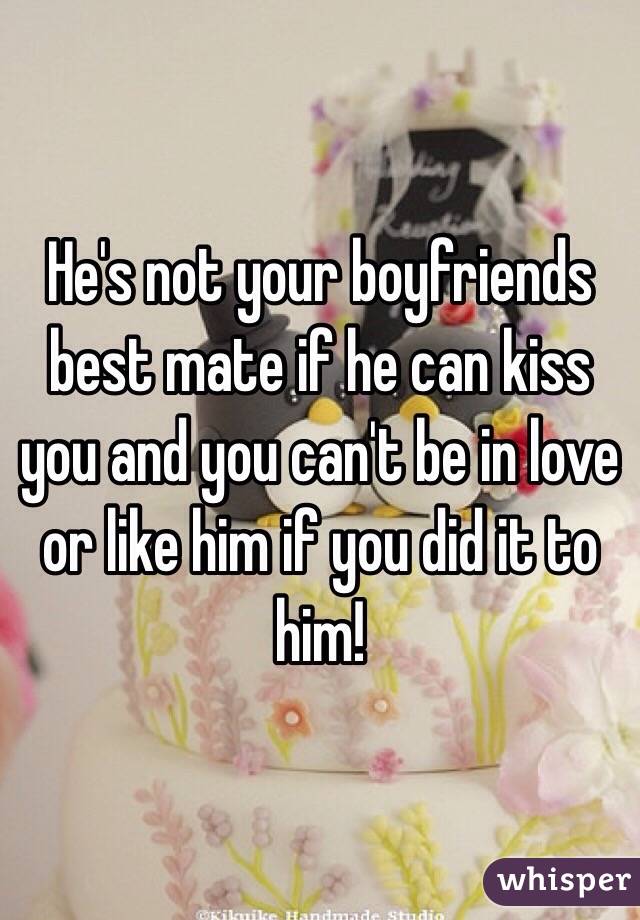 He's not your boyfriends best mate if he can kiss you and you can't be in love or like him if you did it to him! 