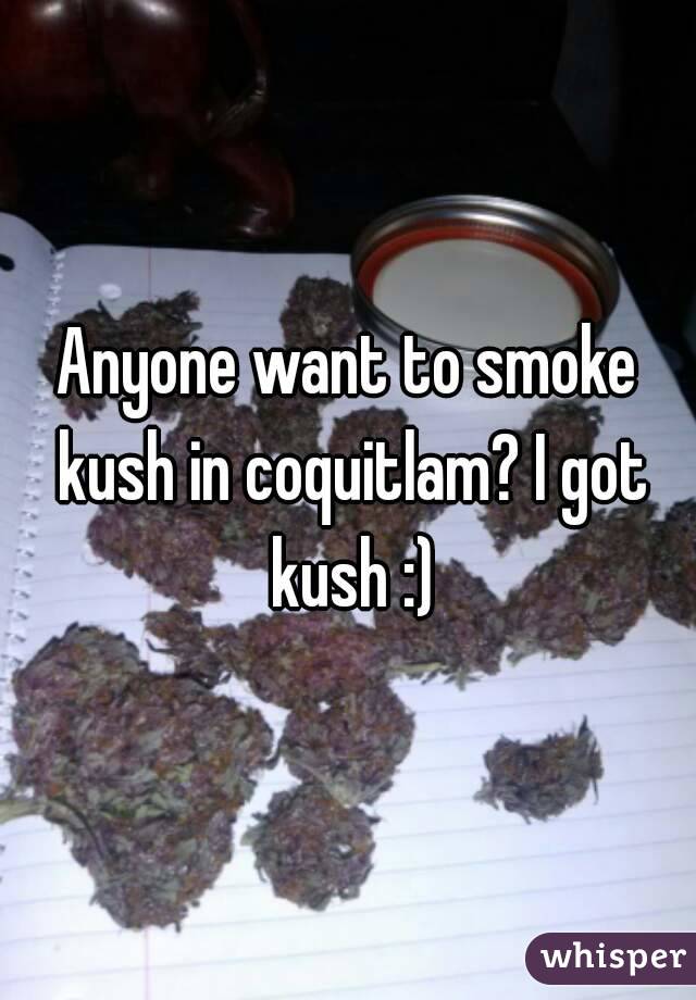 Anyone want to smoke kush in coquitlam? I got kush :)