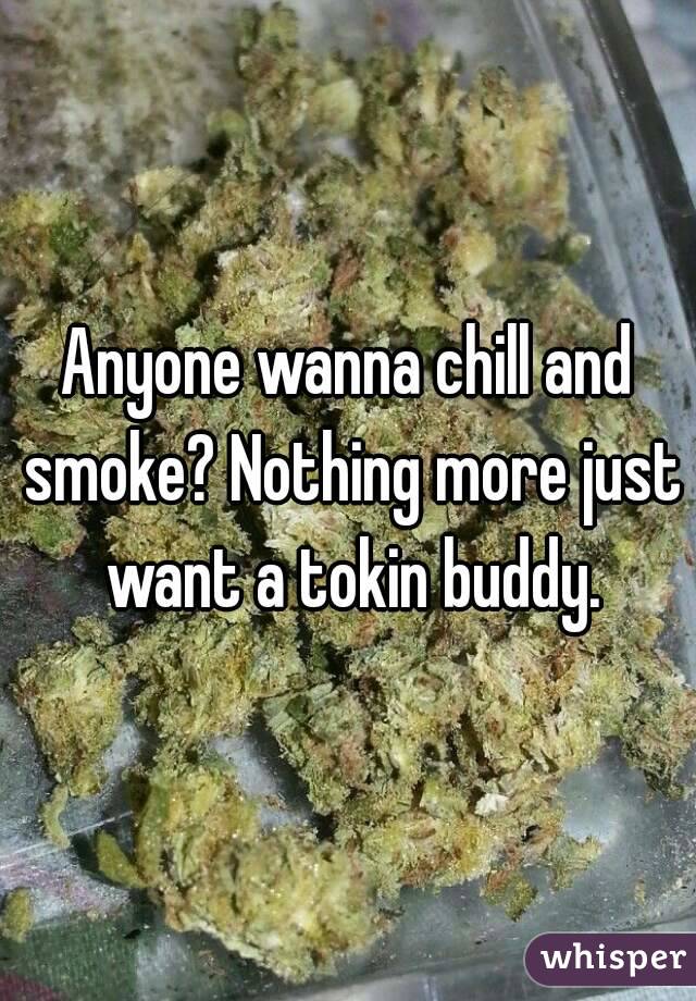 Anyone wanna chill and smoke? Nothing more just want a tokin buddy.