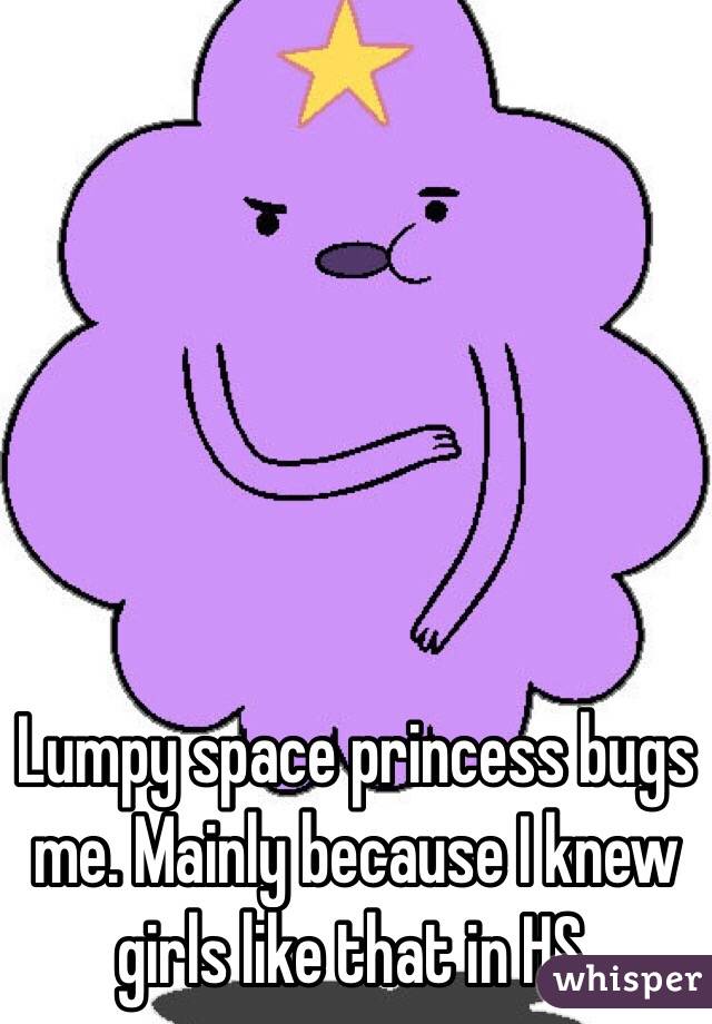 Lumpy space princess bugs me. Mainly because I knew girls like that in HS. 