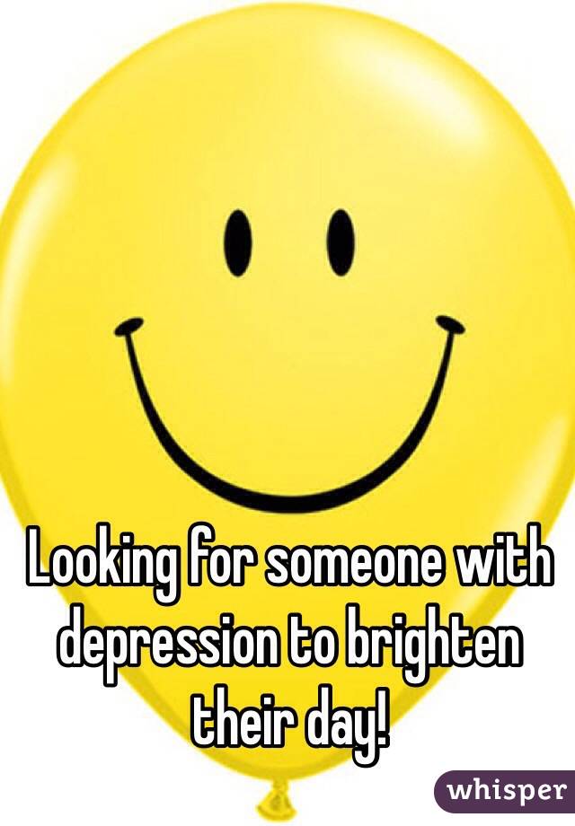Looking for someone with depression to brighten their day!