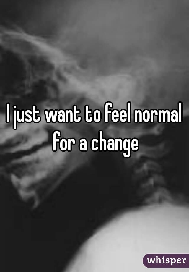 I just want to feel normal for a change