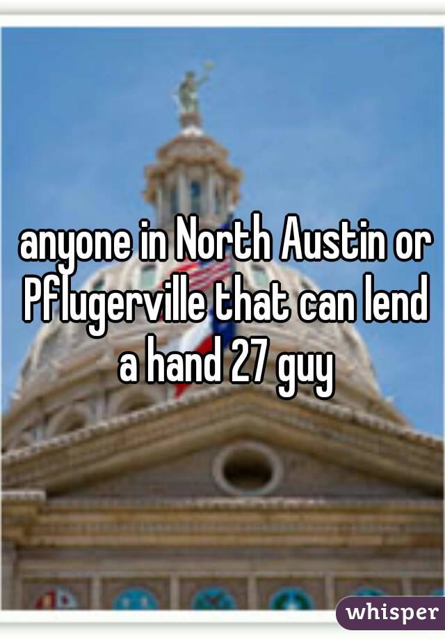  anyone in North Austin or Pflugerville that can lend a hand 27 guy