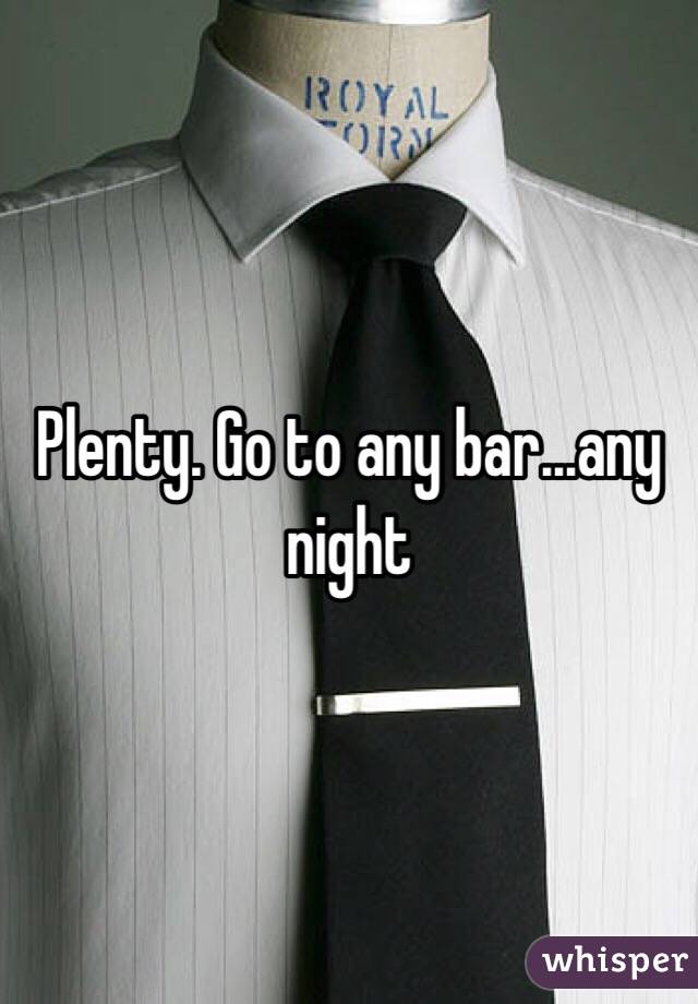 Plenty. Go to any bar...any night