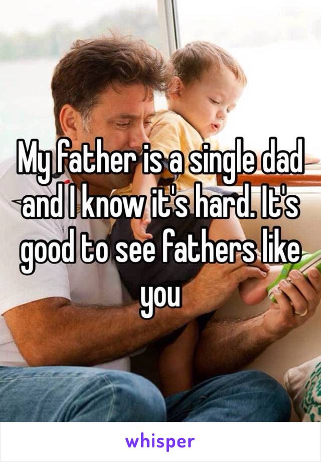 My father is a single dad and I know it's hard. It's good to see fathers like you