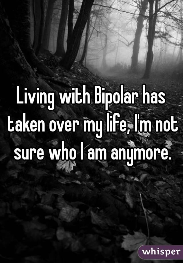 Living with Bipolar has taken over my life, I'm not sure who I am anymore.