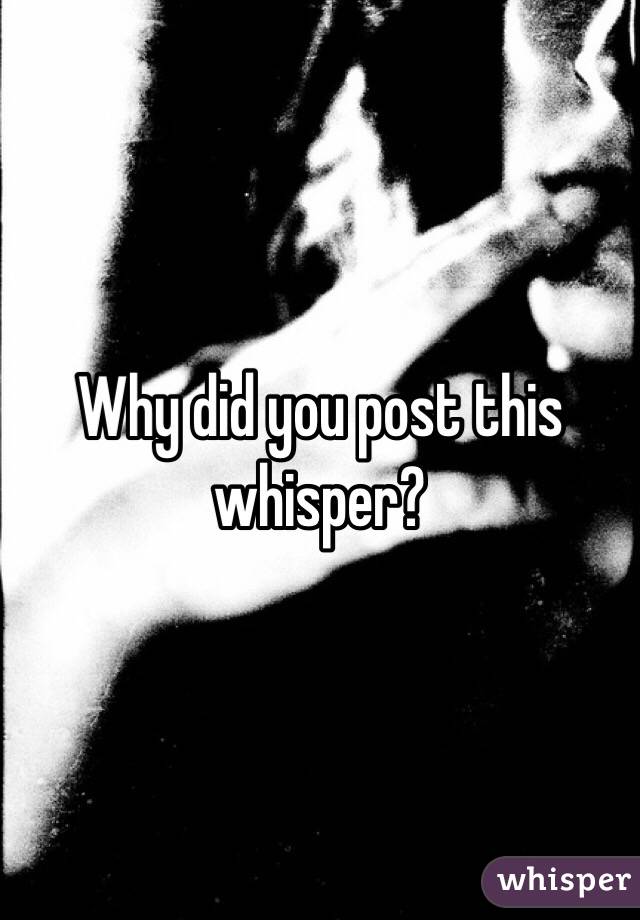 Why did you post this whisper?