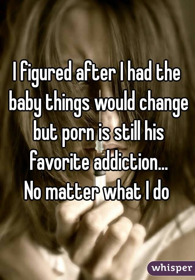 I figured after I had the baby things would change but porn is still his favorite addiction...
No matter what I do