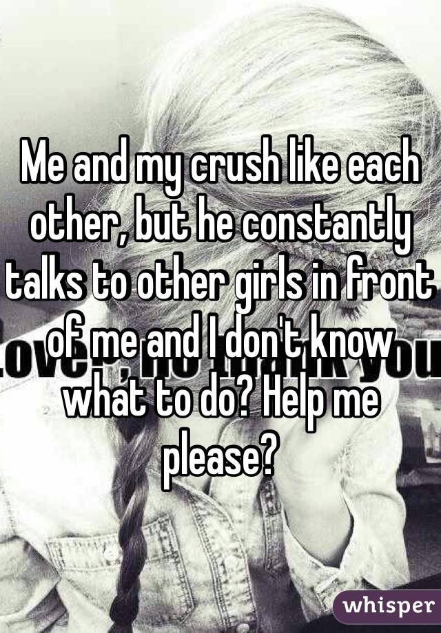 Me and my crush like each other, but he constantly talks to other girls in front of me and I don't know what to do? Help me please? 