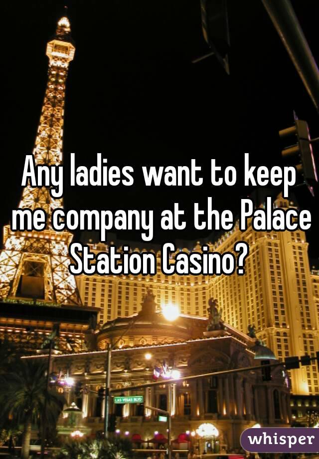 Any ladies want to keep me company at the Palace Station Casino? 