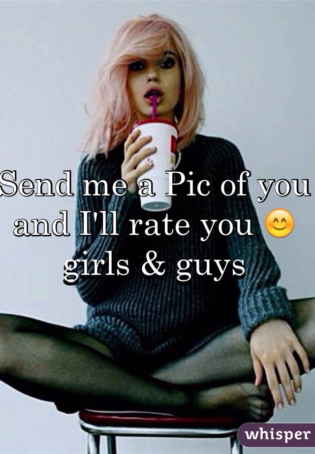 Send me a Pic of you and I'll rate you 😊 girls & guys