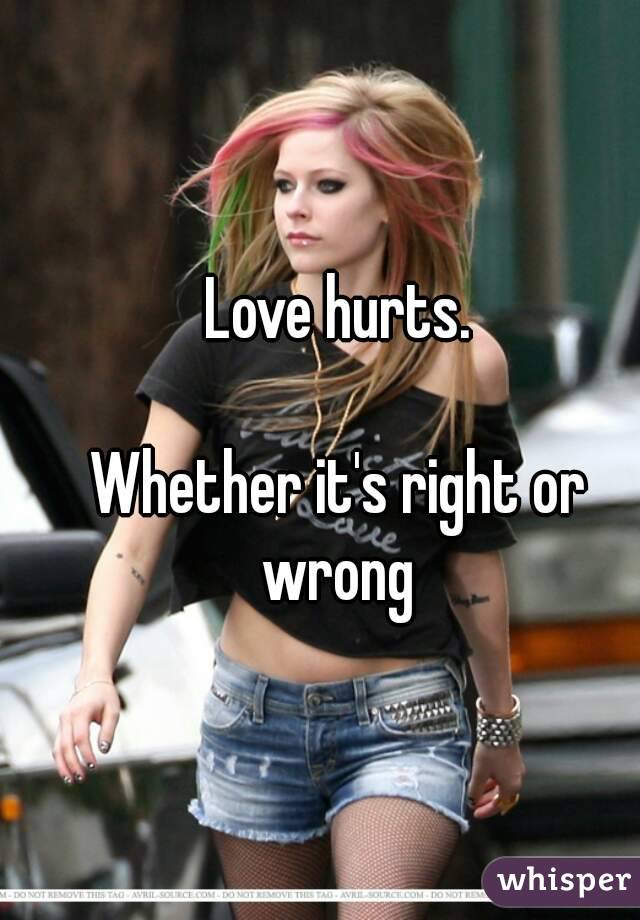 Love hurts.

Whether it's right or wrong 
