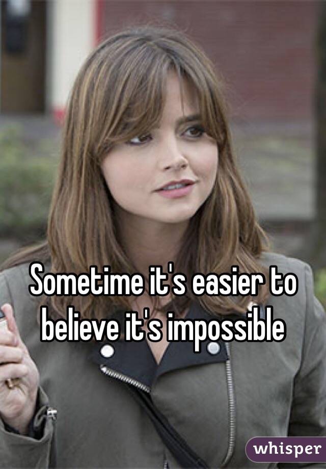 Sometime it's easier to believe it's impossible