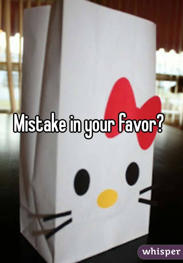 Mistake in your favor? 
