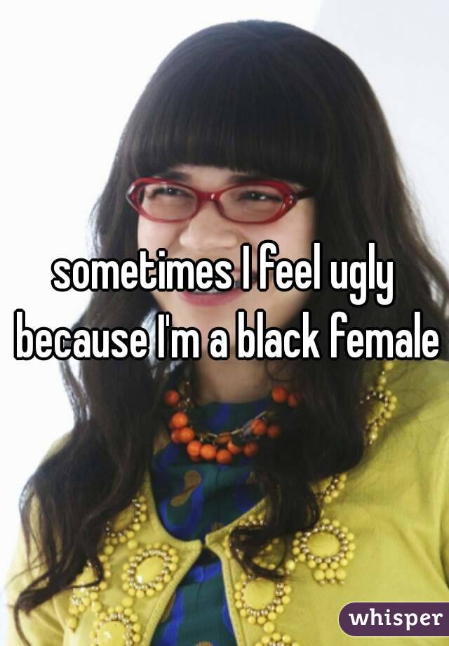 sometimes I feel ugly because I'm a black female