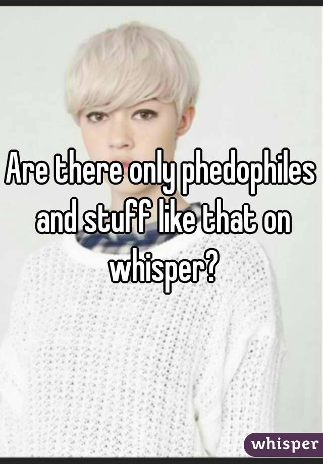 Are there only phedophiles and stuff like that on whisper?