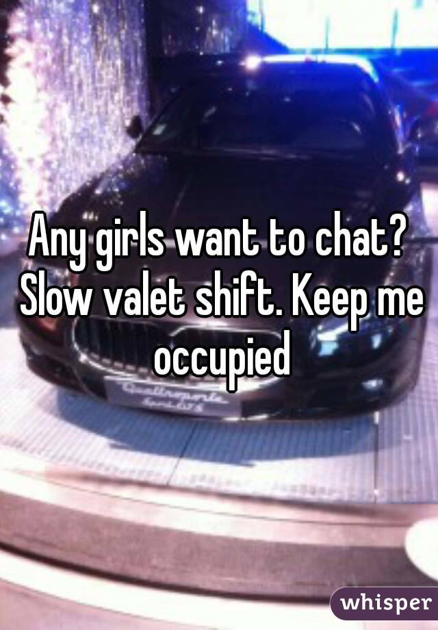 Any girls want to chat? Slow valet shift. Keep me occupied
