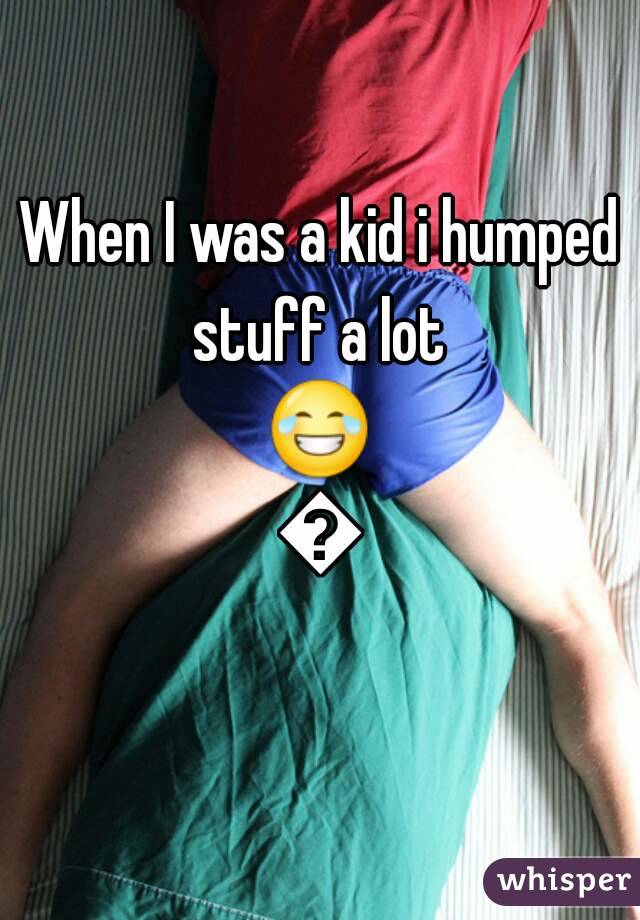 When I was a kid i humped stuff a lot 
😂😂