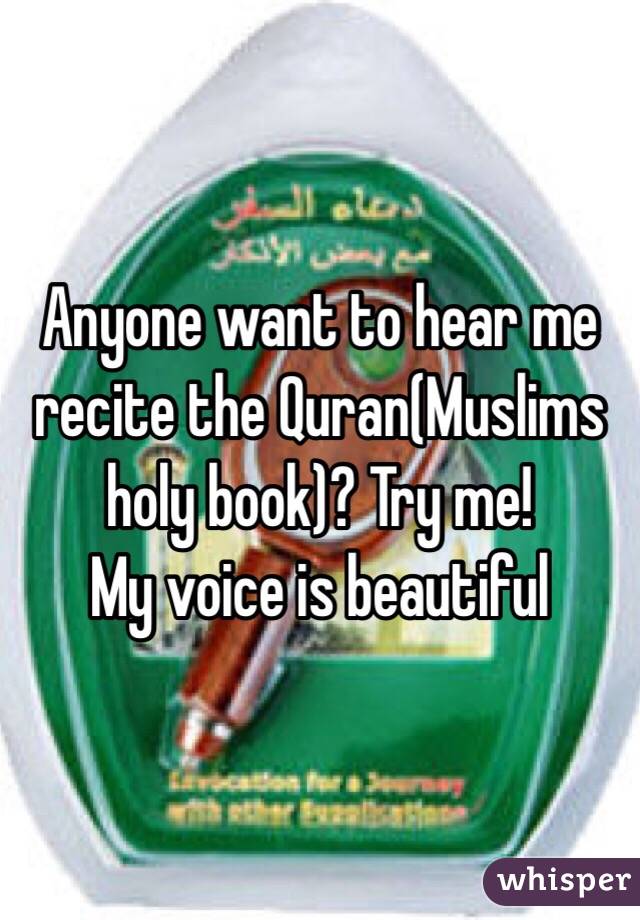 Anyone want to hear me recite the Quran(Muslims holy book)? Try me!
My voice is beautiful