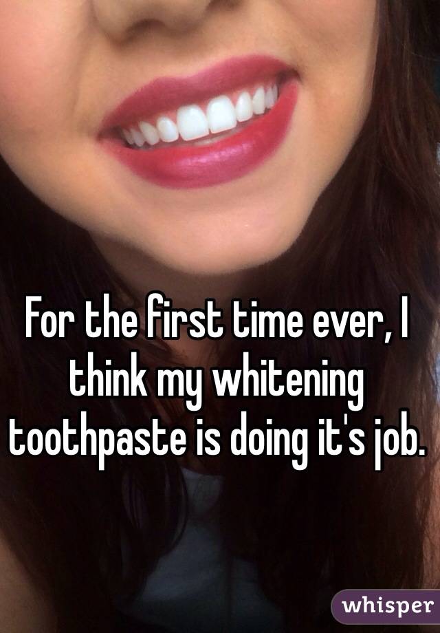 For the first time ever, I think my whitening toothpaste is doing it's job.