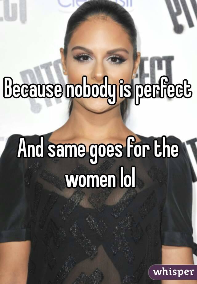 Because nobody is perfect 
And same goes for the women lol