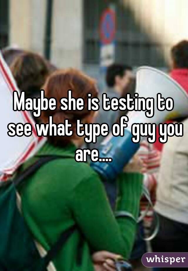 Maybe she is testing to see what type of guy you are.... 