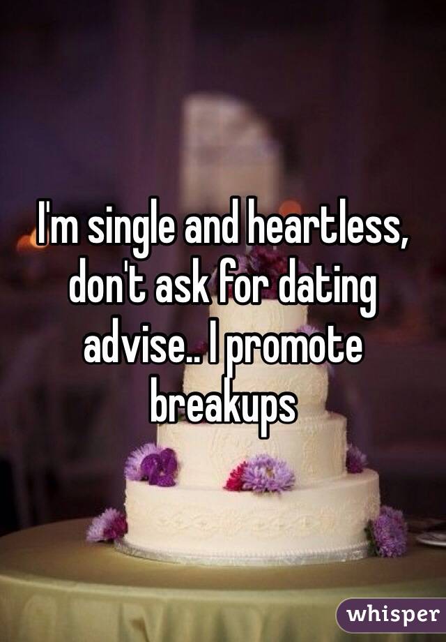 I'm single and heartless, don't ask for dating advise.. I promote breakups 
