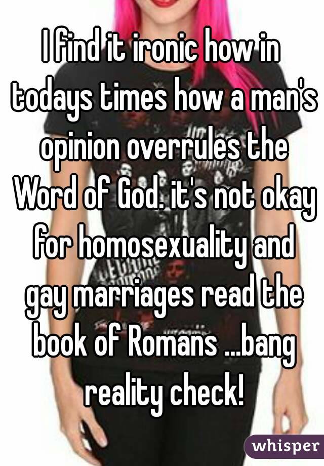 I find it ironic how in todays times how a man's opinion overrules the Word of God. it's not okay for homosexuality and gay marriages read the book of Romans ...bang reality check!