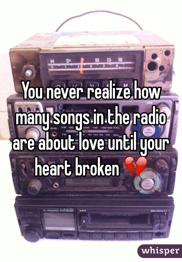 You never realize how many songs in the radio are about love until your heart broken 💔