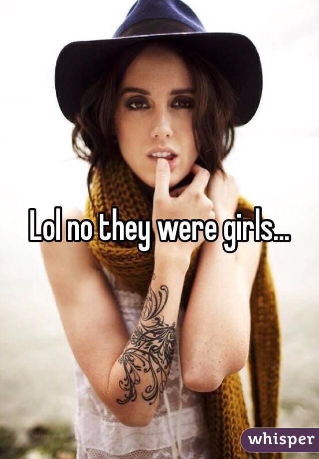 Lol no they were girls... 