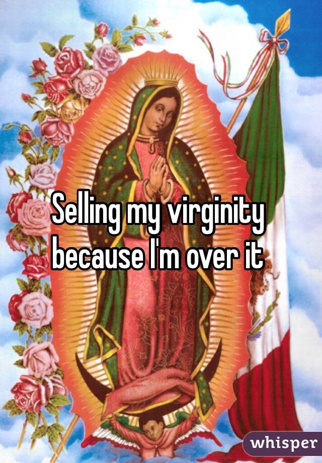 Selling my virginity because I'm over it 