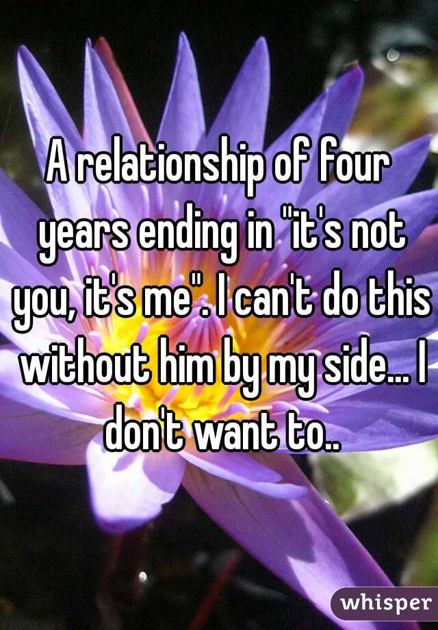 A relationship of four years ending in "it's not you, it's me". I can't do this without him by my side... I don't want to..