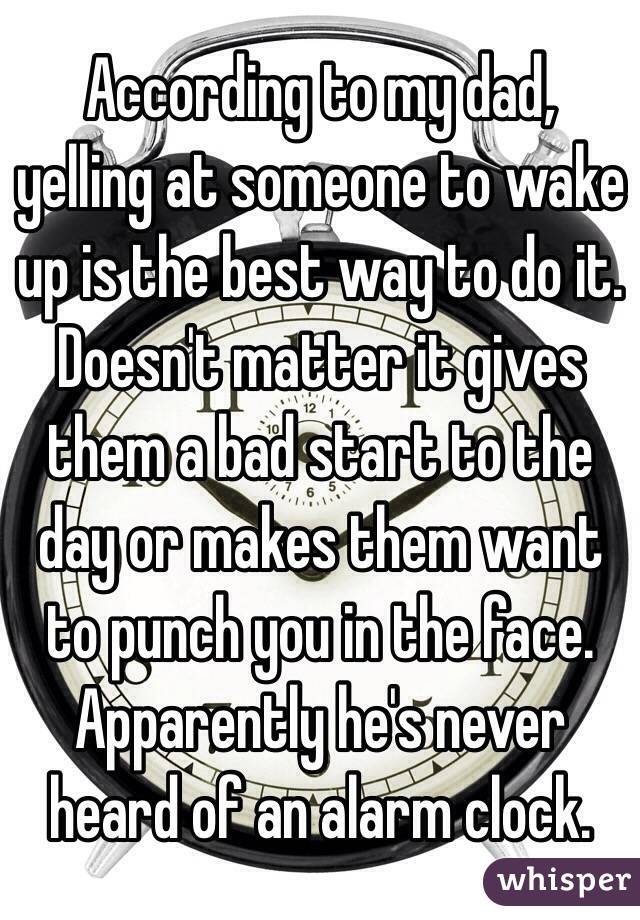 According to my dad, yelling at someone to wake up is the best way to do it. Doesn't matter it gives them a bad start to the day or makes them want to punch you in the face.
Apparently he's never heard of an alarm clock.