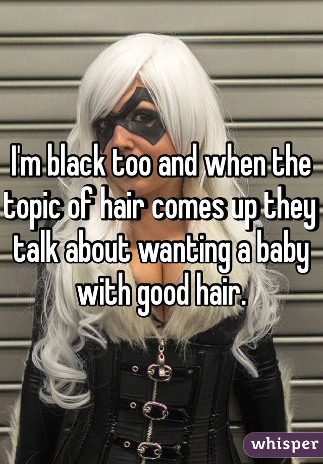 I'm black too and when the topic of hair comes up they talk about wanting a baby with good hair.