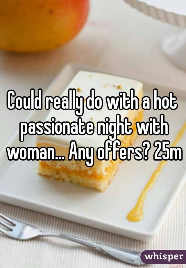 Could really do with a hot passionate night with woman... Any offers? 25m