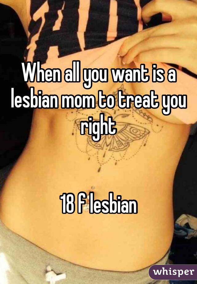 When all you want is a lesbian mom to treat you right 


18 f lesbian