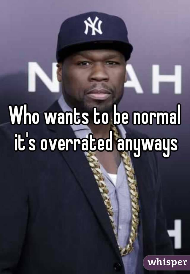 Who wants to be normal it's overrated anyways