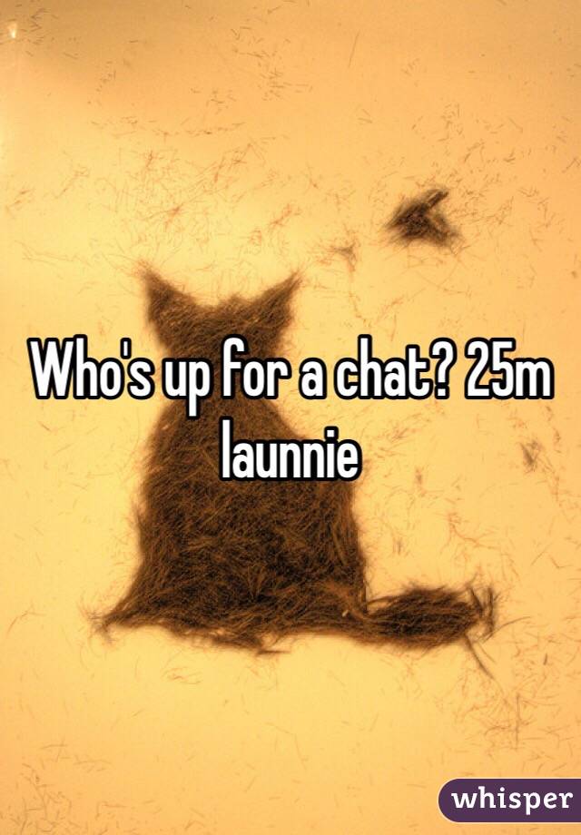 Who's up for a chat? 25m launnie