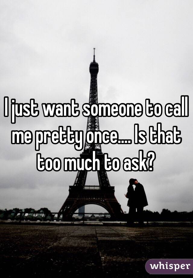 I just want someone to call me pretty once.... Is that too much to ask? 