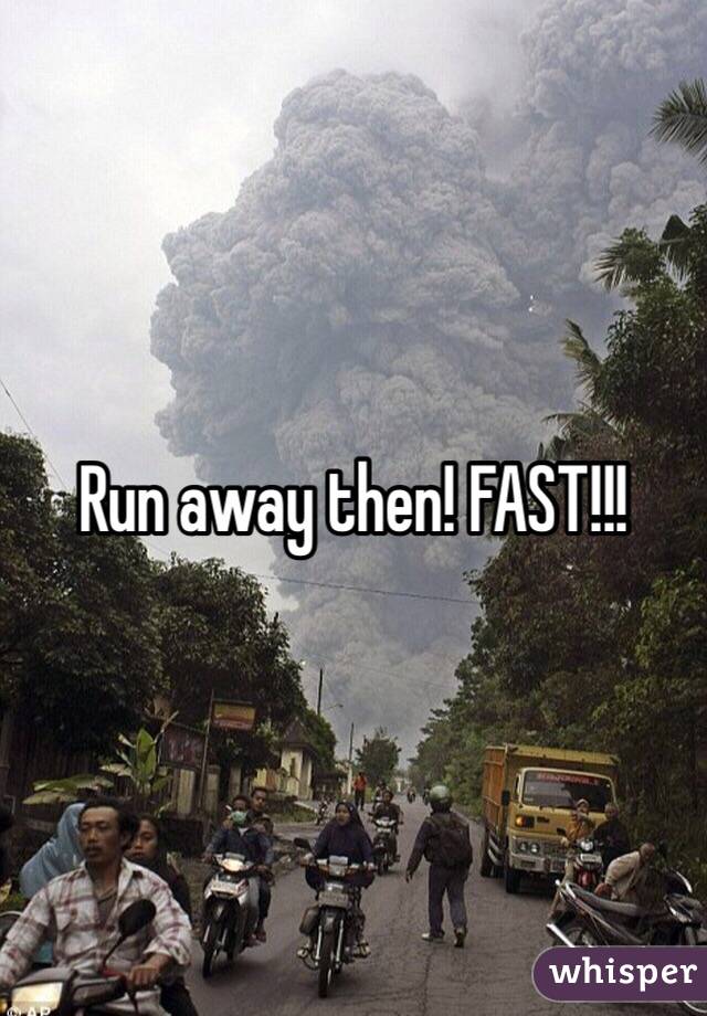 Run away then! FAST!!!