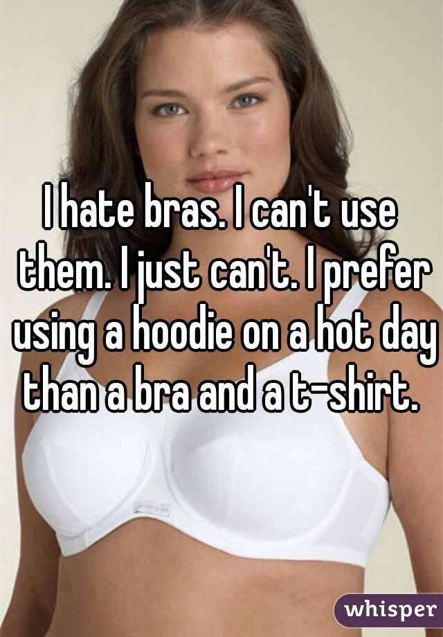 I hate bras. I can't use them. I just can't. I prefer using a hoodie on a hot day than a bra and a t-shirt. 