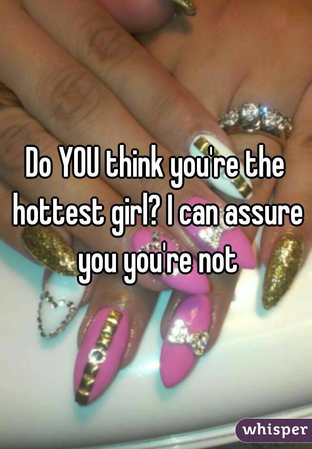 Do YOU think you're the hottest girl? I can assure you you're not