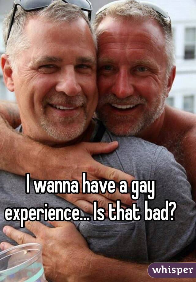 I wanna have a gay experience... Is that bad?