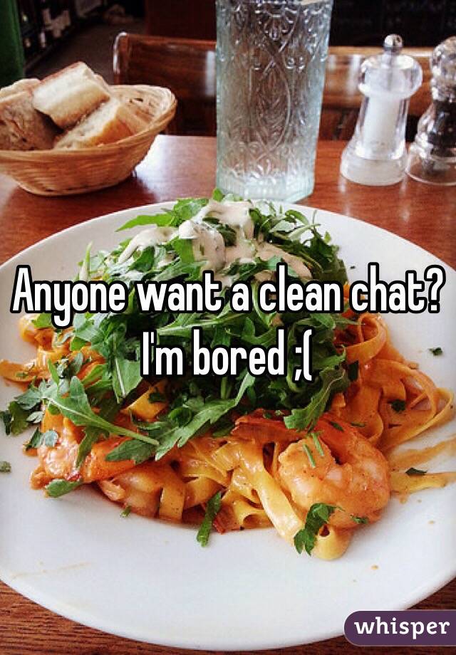 Anyone want a clean chat? I'm bored ;(