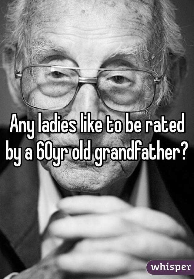 Any ladies like to be rated by a 60yr old grandfather?